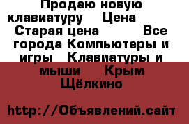 “Продаю новую клавиатуру“ › Цена ­ 500 › Старая цена ­ 750 - Все города Компьютеры и игры » Клавиатуры и мыши   . Крым,Щёлкино